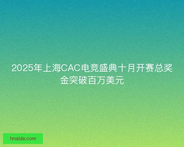 2025年上海CAC电竞盛典十月开赛总奖金突破百万美元