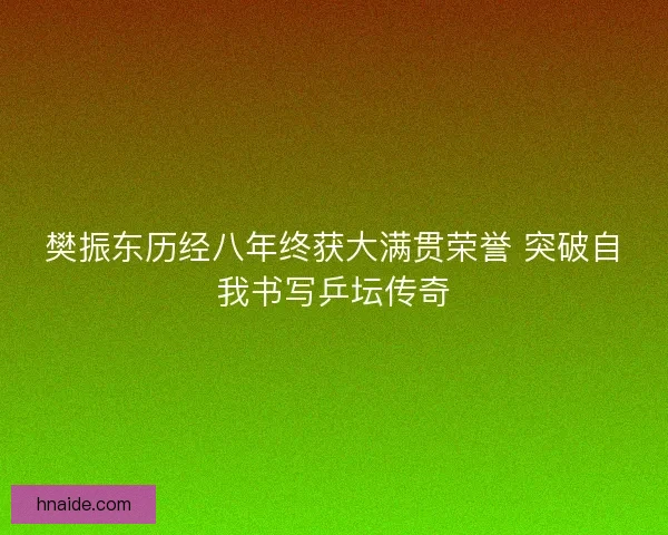 樊振东历经八年终获大满贯荣誉 突破自我书写乒坛传奇