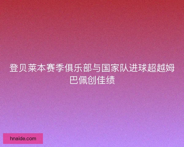 登贝莱本赛季俱乐部与国家队进球超越姆巴佩创佳绩