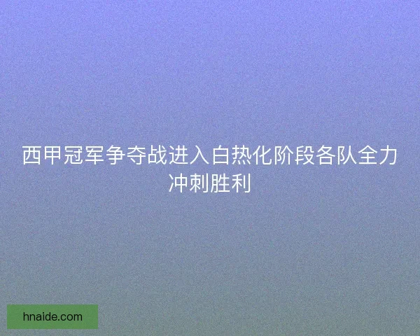 西甲冠军争夺战进入白热化阶段各队全力冲刺胜利
